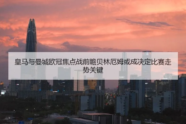 皇马与曼城欧冠焦点战前瞻贝林厄姆或成决定比赛走势关键